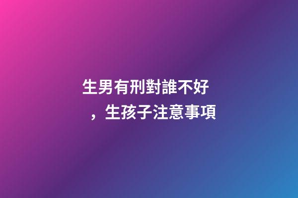 生男有刑對誰不好，生孩子注意事項
